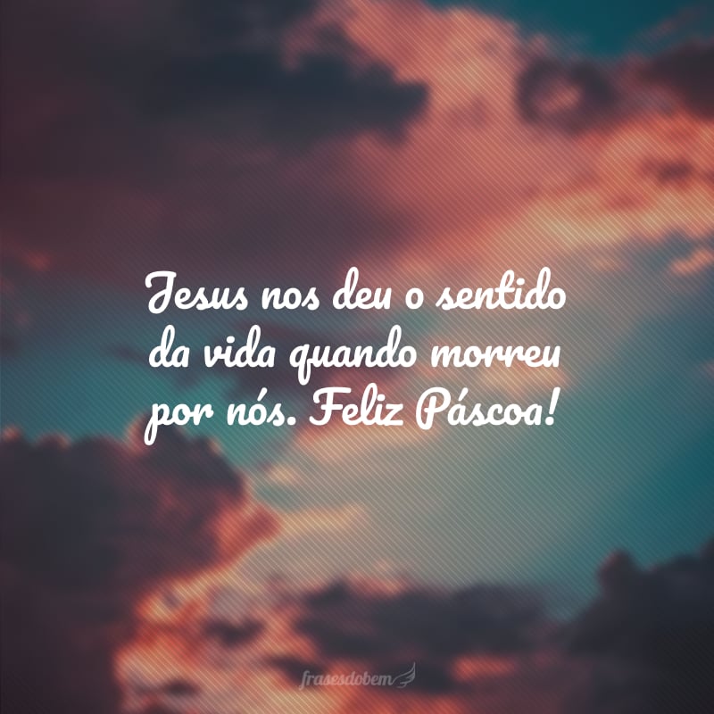 Jesus nos deu o sentido da vida quando morreu por nós. Feliz Páscoa!