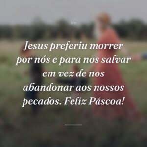Jesus preferiu morrer por nós e para nos salvar em vez de nos abandonar aos nossos pecados. Feliz Páscoa!