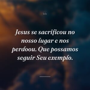 Jesus se sacrificou no nosso lugar e nos perdoou. Que possamos seguir Seu exemplo.