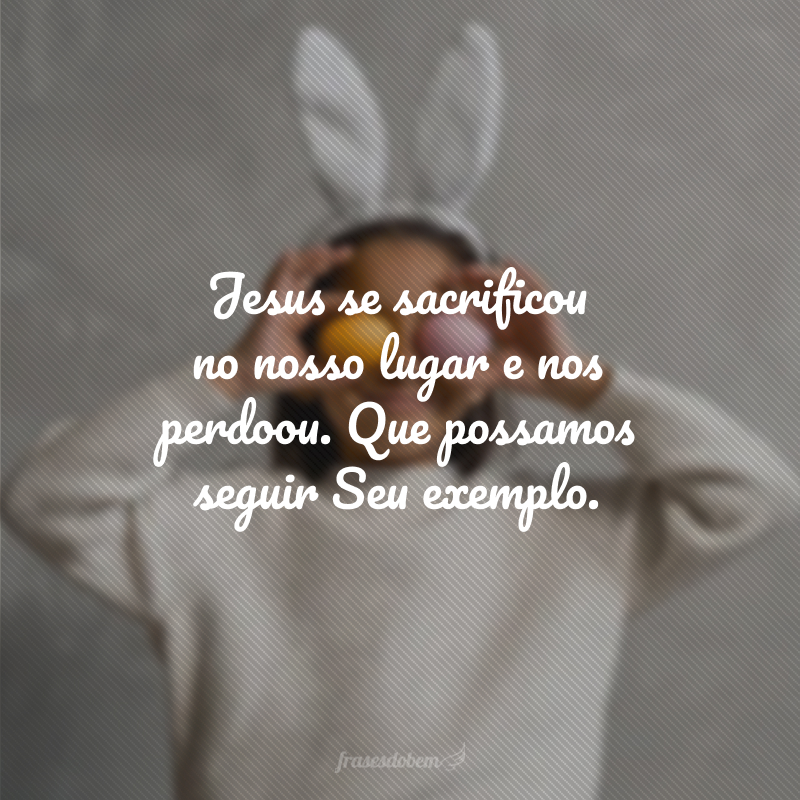 Jesus se sacrificou no nosso lugar e nos perdoou. Que possamos seguir Seu exemplo.