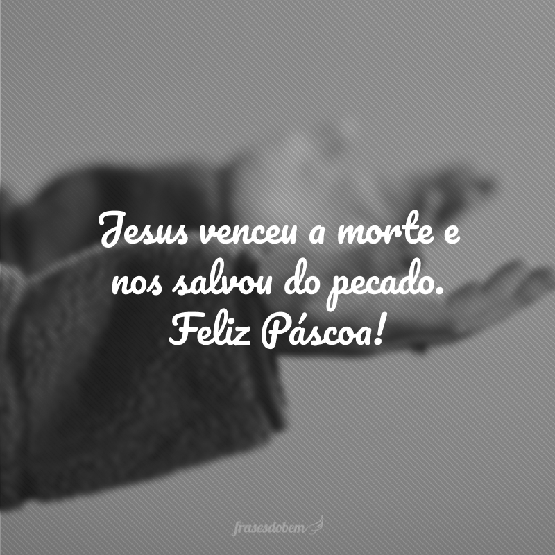 Jesus venceu a morte e nos salvou do pecado. Feliz Páscoa!