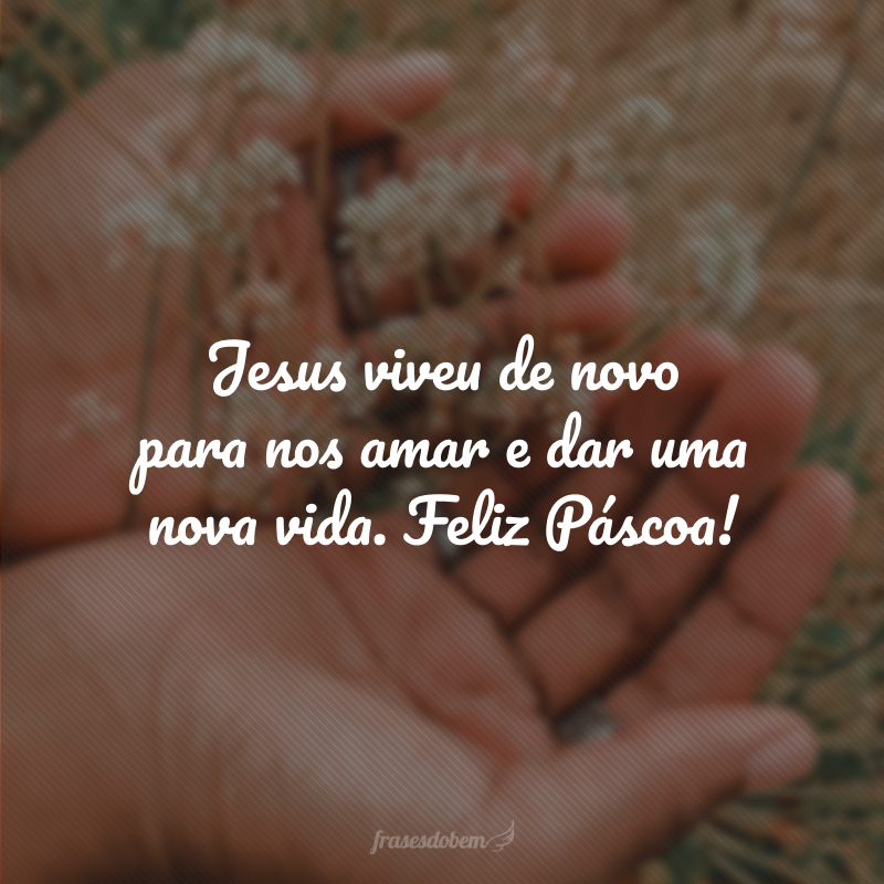 Jesus viveu de novo para nos amar e dar uma nova vida. Feliz Páscoa!