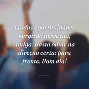Lindas oportunidades surgirão nesse dia, amiga. Basta olhar na direção certa: para frente. Bom dia!