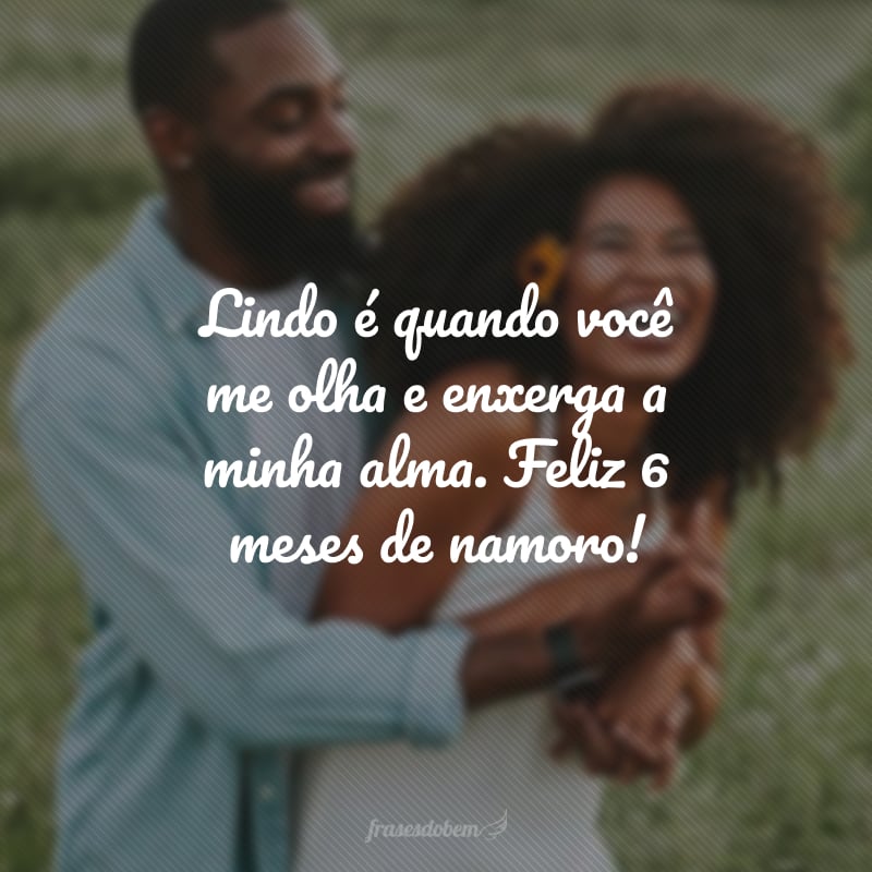 Lindo é quando você me olha e enxerga a minha alma. Feliz 6 meses de namoro!