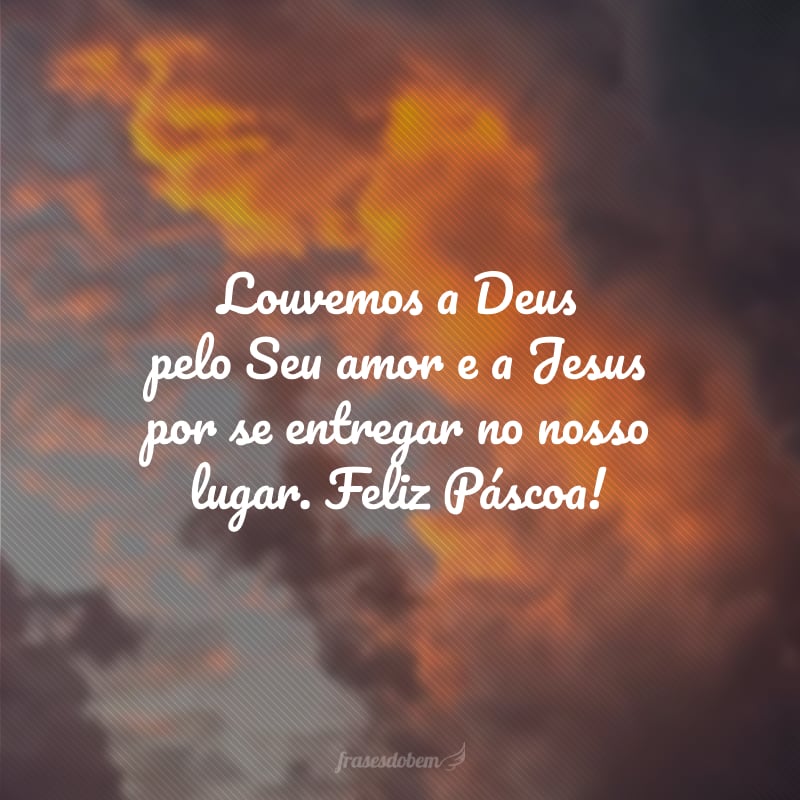 Louvemos a Deus pelo Seu amor e a Jesus por se entregar no nosso lugar. Feliz Páscoa!