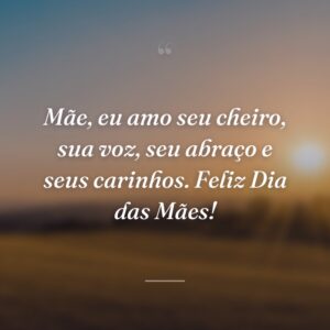 Mãe, eu amo seu cheiro, sua voz, seu abraço e seus carinhos. Feliz Dia das Mães!