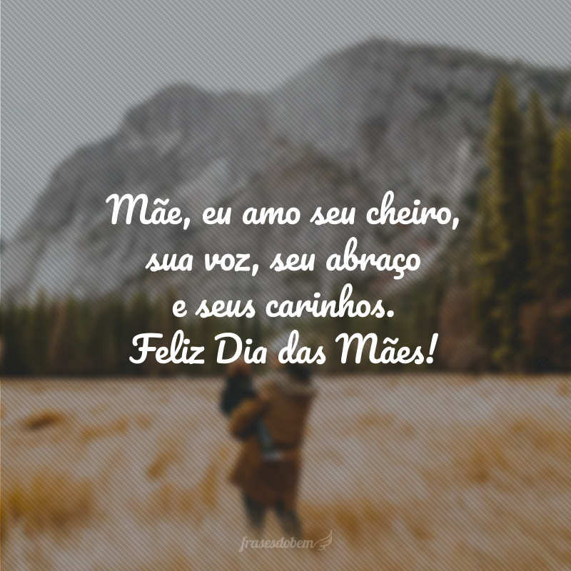 Mãe, eu amo seu cheiro, sua voz, seu abraço e seus carinhos. Feliz Dia das Mães!