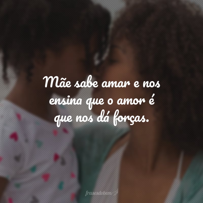 Mãe sabe amar e nos ensina que o amor é que nos dá forças.