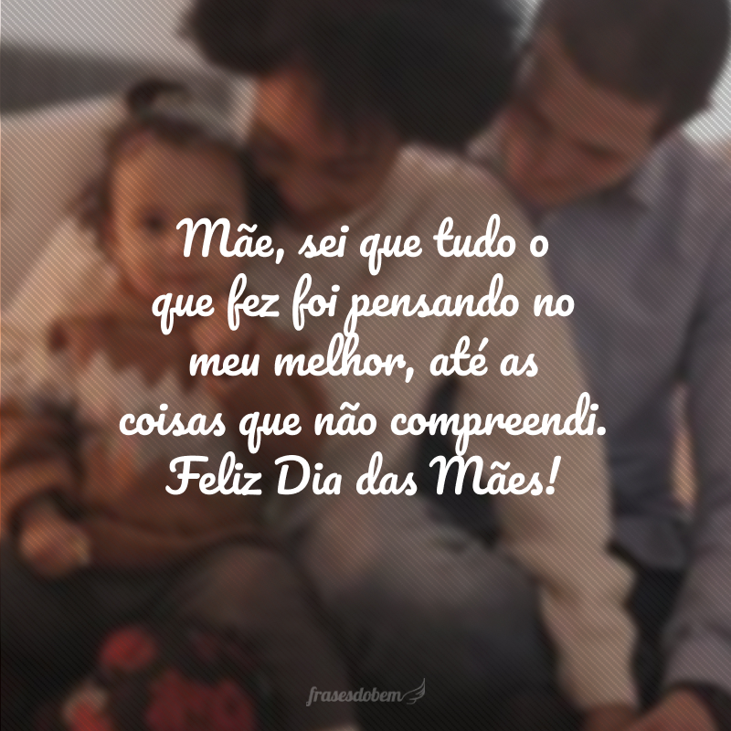 Mãe, sei que tudo o que fez foi pensando no meu melhor, até as coisas que não compreendi. Feliz Dia das Mães!