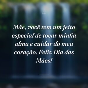 Mãe, você tem um jeito especial de tocar minha alma e cuidar do meu coração. Feliz Dia das Mães!