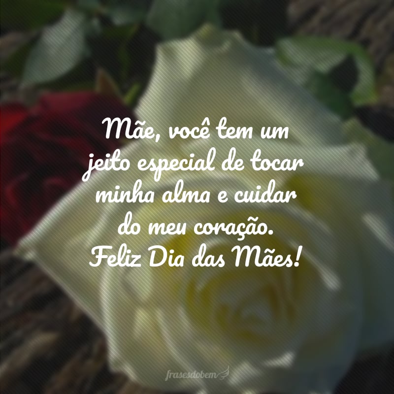 Mãe, você tem um jeito especial de tocar minha alma e cuidar do meu coração. Feliz Dia das Mães!