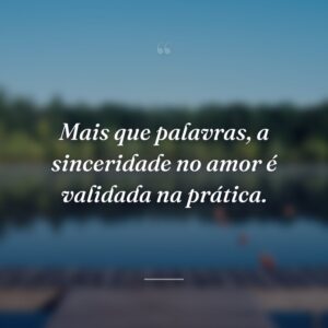 Mais que palavras, a sinceridade no amor é validada na prática.