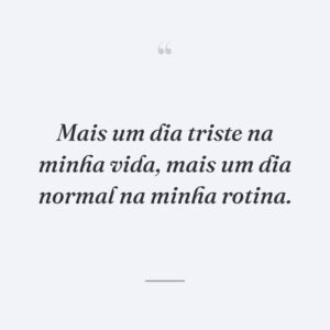 Mais um dia triste na minha vida, mais um dia normal na minha rotina.