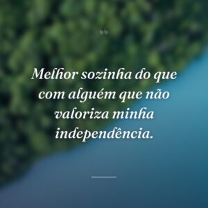 Melhor sozinha do que com alguém que não valoriza minha independência.
