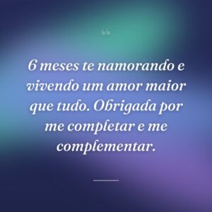 6 meses te namorando e vivendo um amor maior que tudo. Obrigada por me completar e me complementar.