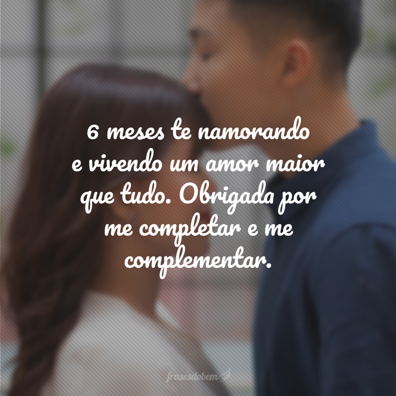 6 meses te namorando e vivendo um amor maior que tudo. Obrigada por me completar e me complementar.