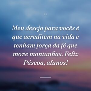 Meu desejo para vocês é que acreditem na vida e tenham força da fé que move montanhas. Feliz Páscoa, alunos!