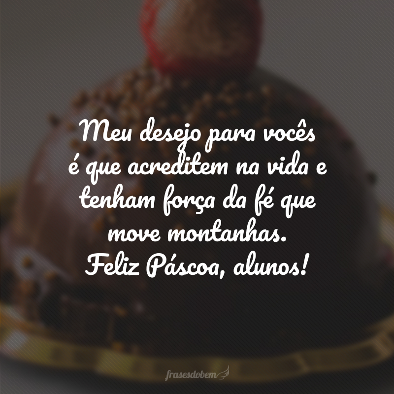 Meu desejo para vocês é que acreditem na vida e tenham força da fé que move montanhas. Feliz Páscoa, alunos!