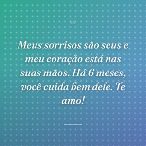 Meus sorrisos são seus e meu coração está nas suas mãos. Há 6 meses, você cuida bem dele. Te amo!