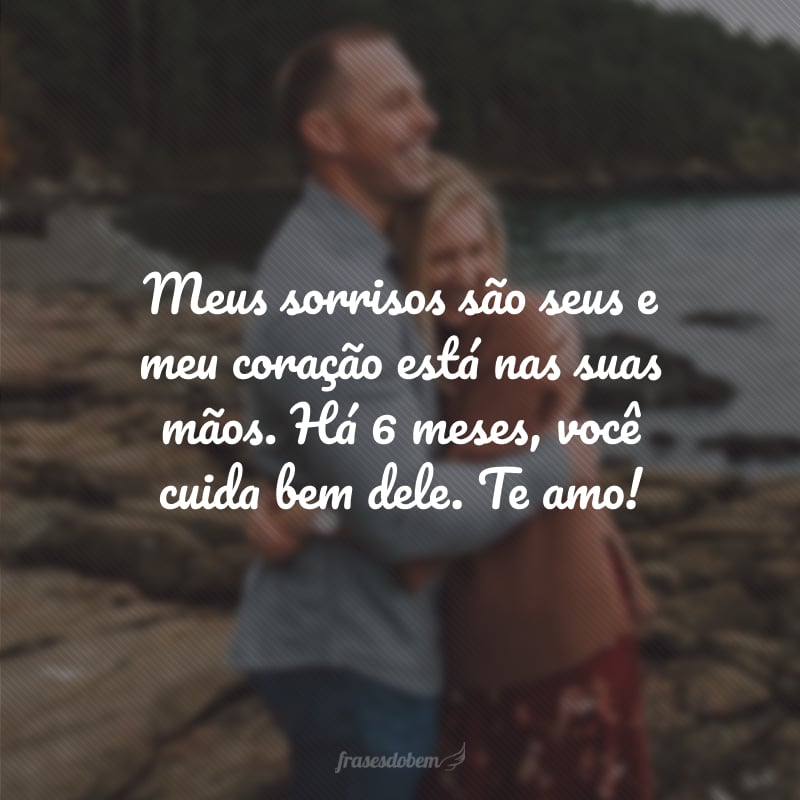 Meus sorrisos são seus e meu coração está nas suas mãos. Há 6 meses, você cuida bem dele. Te amo!