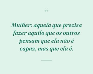 Mulher: aquela que precisa fazer aquilo que os outros pensam que ela não é capaz, mas que ela é.