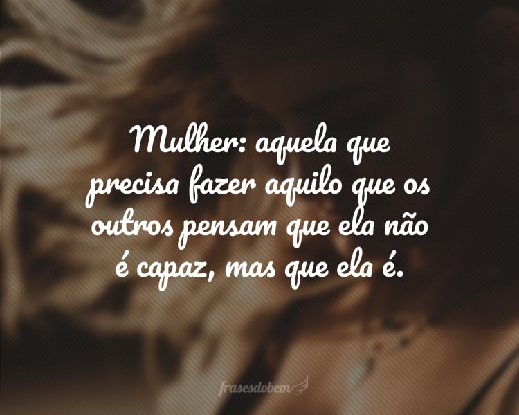 Mulher: aquela que precisa fazer aquilo que os outros pensam que ela não é capaz, mas que ela é.