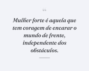 Mulher forte é aquela que tem coragem de encarar o mundo de frente, independente dos obstáculos.