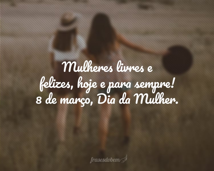 Mulheres livres e felizes, hoje e para sempre! 8 de março, Dia da Mulher.