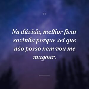 Na dúvida, melhor ficar sozinha porque sei que não posso nem vou me magoar.