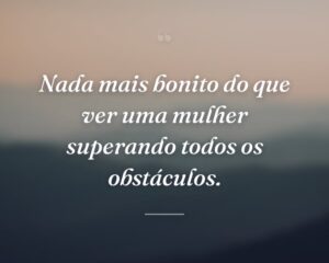 Nada mais bonito do que ver uma mulher superando todos os obstáculos.