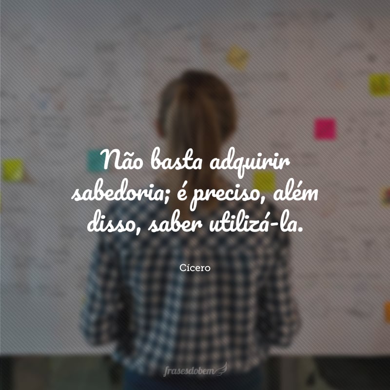 Não basta adquirir sabedoria; é preciso, além disso, saber utilizá-la.