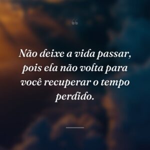 Não deixe a vida passar, pois ela não volta para você recuperar o tempo perdido.