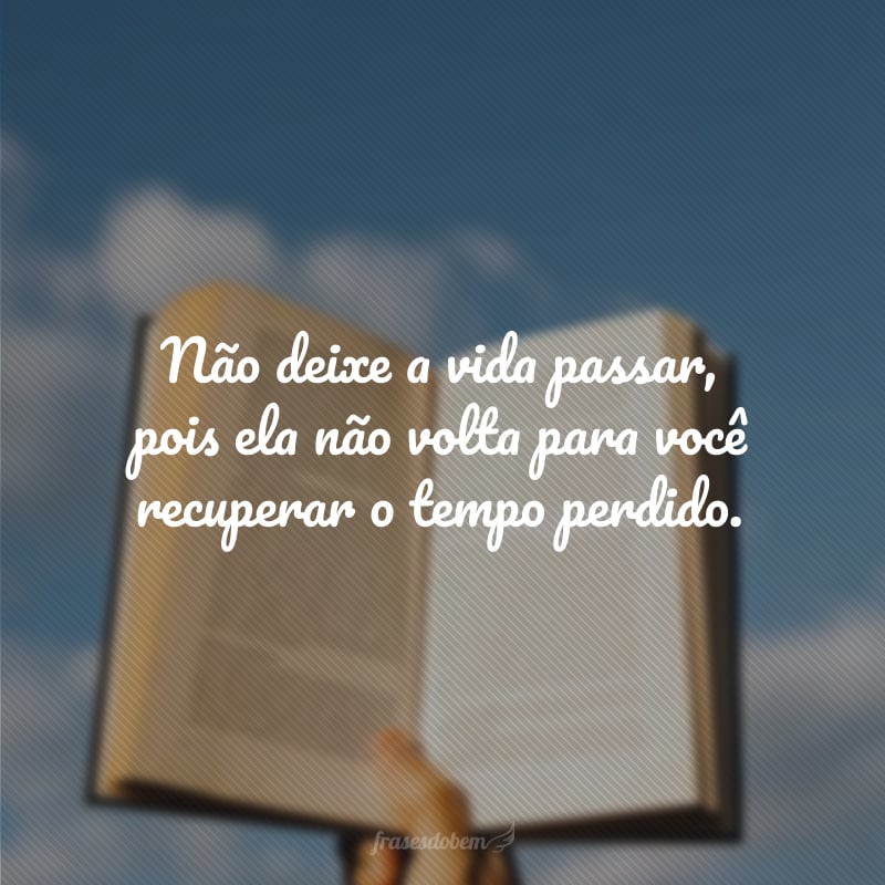 Não deixe a vida passar, pois ela não volta para você recuperar o tempo perdido.