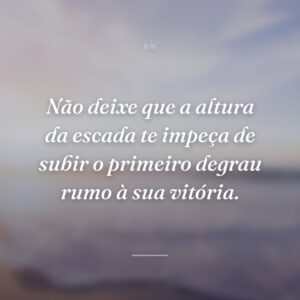 Não deixe que a altura da escada te impeça de subir o primeiro degrau rumo à sua vitória.