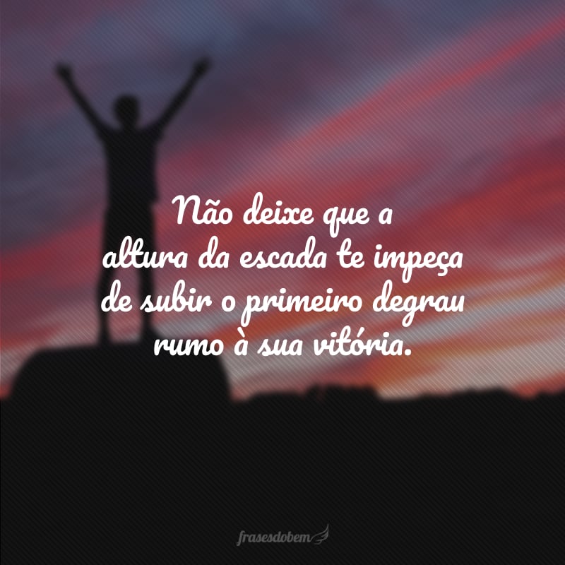 Não deixe que a altura da escada te impeça de subir o primeiro degrau rumo à sua vitória.