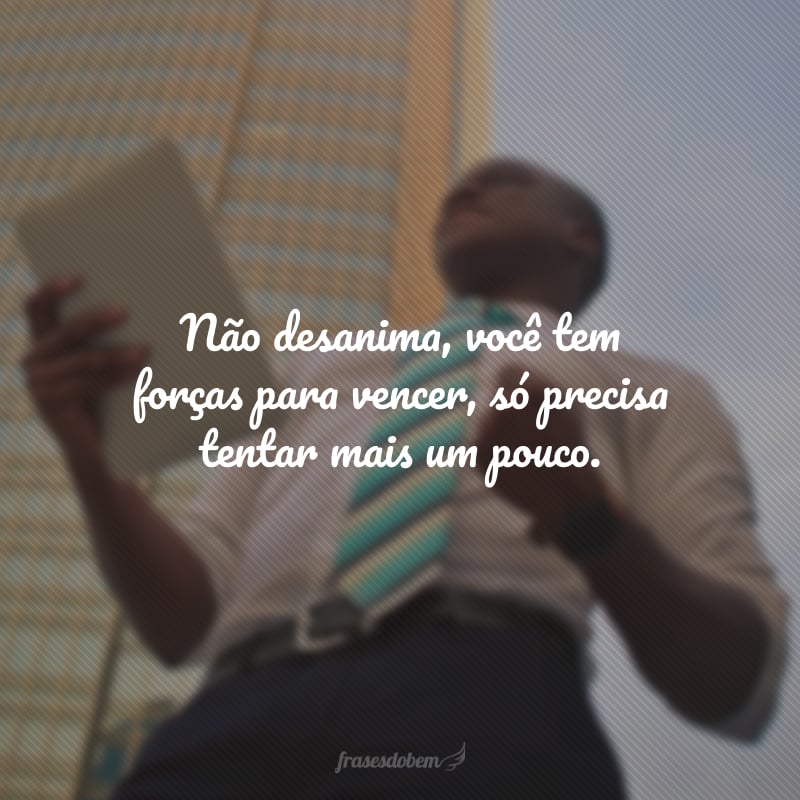 Não desanima, você tem forças para vencer, só precisa tentar mais um pouco.