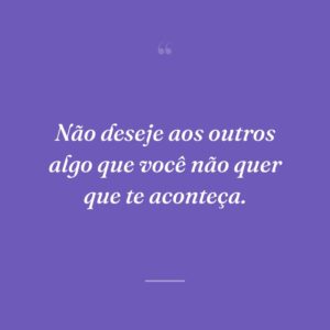 Não deseje aos outros algo que você não quer que te aconteça.