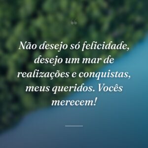 Não desejo só felicidade, desejo um mar de realizações e conquistas, meus queridos. Vocês merecem!