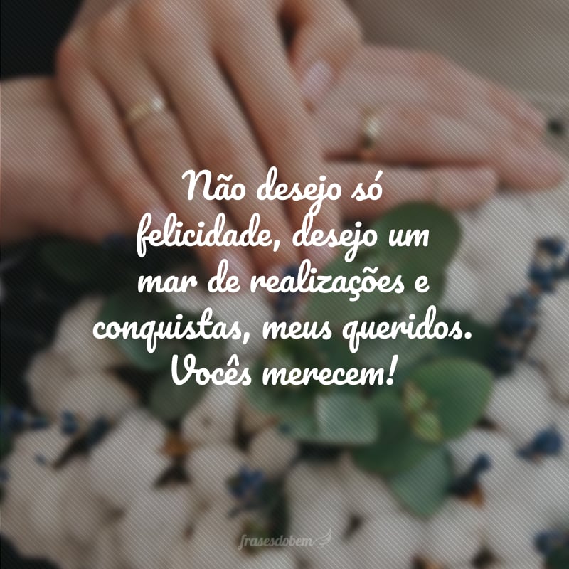 Não desejo só felicidade, desejo um mar de realizações e conquistas, meus queridos. Vocês merecem!