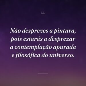 Não desprezes a pintura, pois estarás a desprezar a contemplação apurada e filosófica do universo.