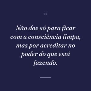 Não doe só para ficar com a consciência limpa, mas por acreditar no poder do que está fazendo.