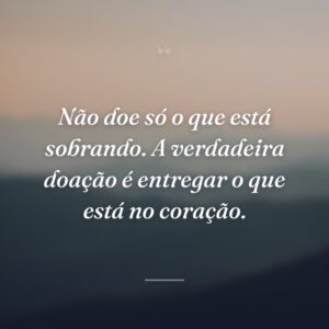 Não doe só o que está sobrando. A verdadeira doação é entregar o que está no coração.