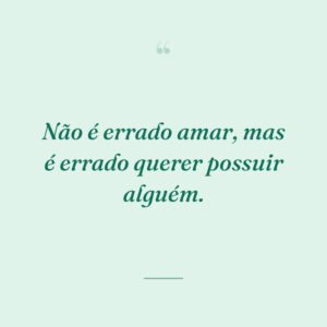 Não é errado amar, mas é errado querer possuir alguém.