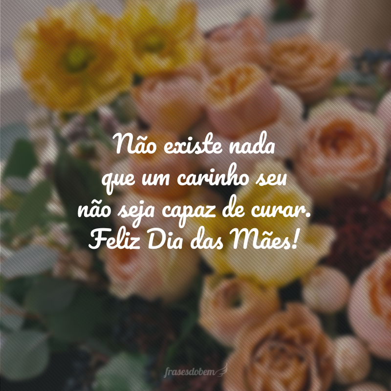 Não existe nada que um carinho seu não seja capaz de curar. Feliz Dia das Mães!