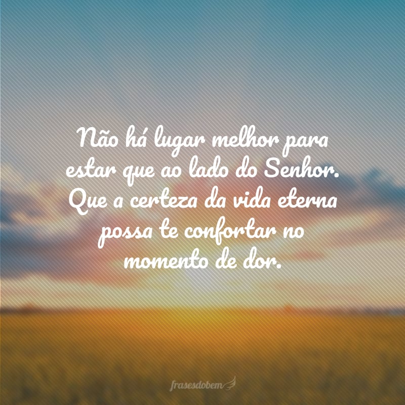 Não há lugar melhor para estar que ao lado do Senhor. Que a certeza da vida eterna possa te confortar no momento de dor.