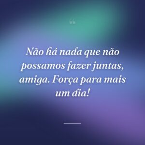 Não há nada que não possamos fazer juntas, amiga. Força para mais um dia!
