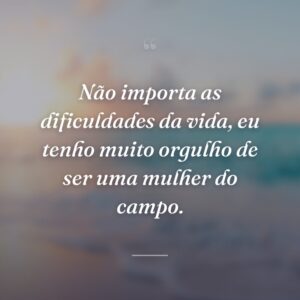 Não importa as dificuldades da vida, eu tenho muito orgulho de ser uma mulher do campo.