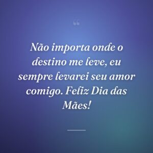 Não importa onde o destino me leve, eu sempre levarei seu amor comigo. Feliz Dia das Mães!