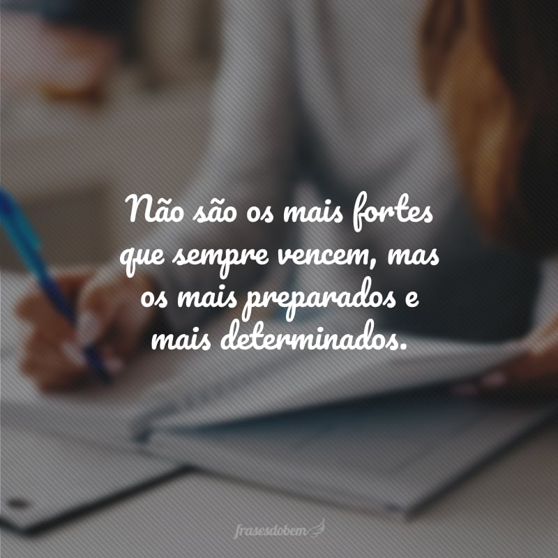 Não são os mais fortes que sempre vencem, mas os mais preparados e mais determinados.