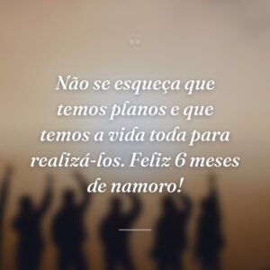 Não se esqueça que temos planos e que temos a vida toda para realizá-los. Feliz 6 meses de namoro!
